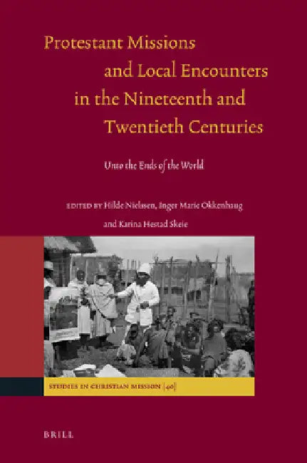 Protestant Missions and Local Encounters in the Nineteenth and Twentieth Centuries: Unto the Ends of the World by Hilde Nielssen, Inger Marie Okkenhaug, Karina Hestad-Skeie