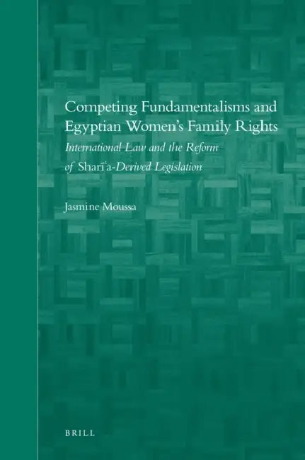 Competing Fundamentalisms and Egyptian Women's Family Rights: International Law and the Reform of Sharī'a-Derived Legislation by Jasmine Moussa