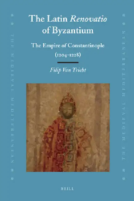 The Latin Renovatio of Byzantium: The Empire of Constantinople (1204-1228) by Filip Van Tricht