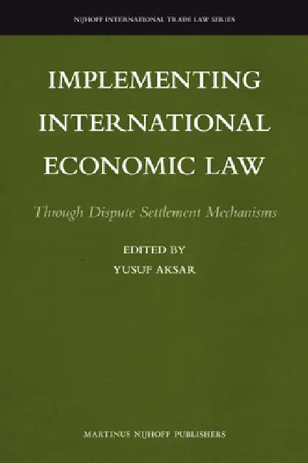 Implementing International Economic Law: Through Dispute Settlement Mechanisms by Yusuf Aksar