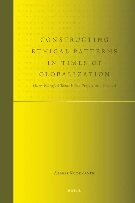 Constructing Ethical Patterns in Times of Globalization: Hans Küng's Global Ethic Project and Beyond by Aleksi Kuokkanen