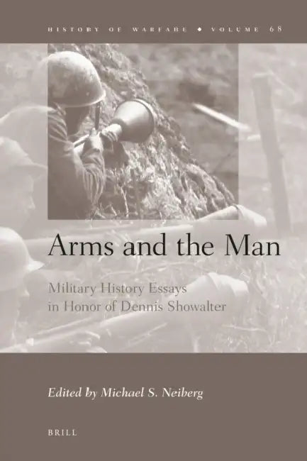 Arms and the Man: Military History Essays in Honor of Dennis Showalter by Michael S. Neiberg
