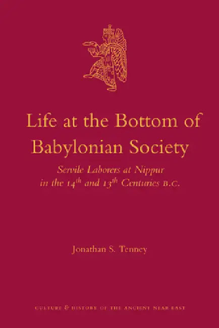 Life at the Bottom of Babylonian Society: Servile Laborers at Nippur in the 14th and 13th Centuries B.C. by Jonathan S. Tenney