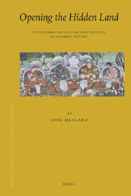 Opening the Hidden Land: State Formation and the Construction of Sikkimese History by Saul Mullard