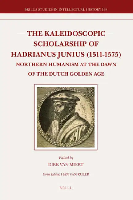 The Kaleidoscopic Scholarship of Hadrianus Junius (1511-1575): Northern Humanism at the Dawn of the Dutch Golden Age by Dirk Van Miert