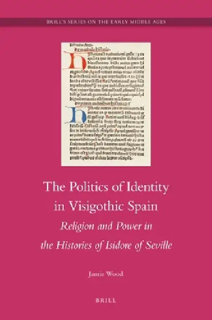 The Politics of Identity in Visigothic Spain: Religion and Power in the Histories of Isidore of Seville by Jamie Wood