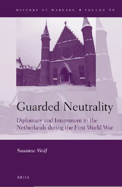Guarded Neutrality: Diplomacy and Internment in the Netherlands During the First World War by Susanne Wolf