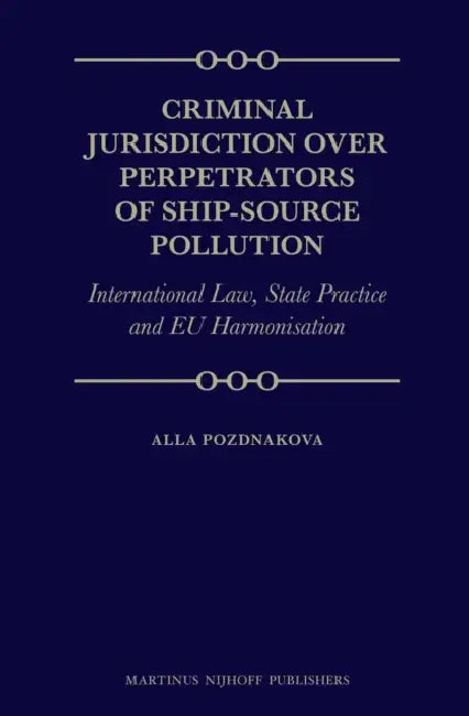 Criminal Jurisdiction Over Perpetrators of Ship-Source Pollution: International Law, State Practice and EU Harmonisation by Alla Pozdnakova