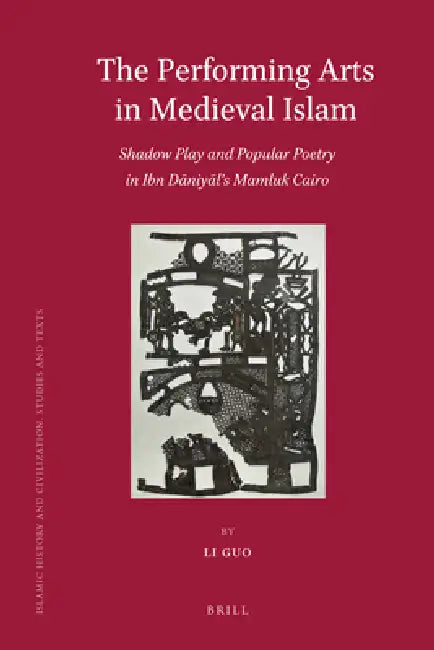 The Performing Arts in Medieval Islam: Shadow Play and Popular Poetry in Ibn Daniyal's Mamluk Cairo by Li Guo