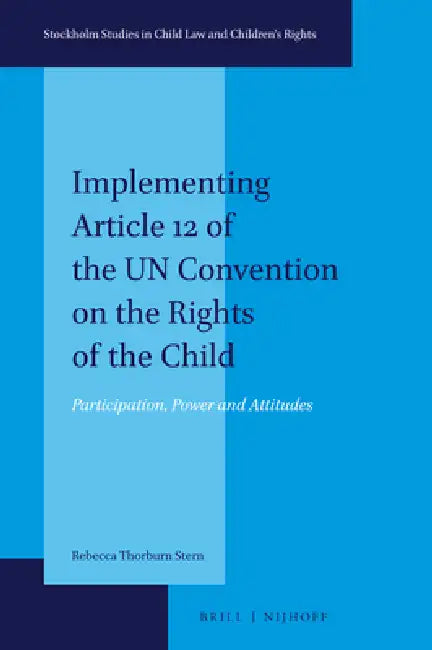 Implementing Article 12 of the Un Convention on the Rights of the Child: Participation, Power and Attitudes by Rebecca Thorburn Stern