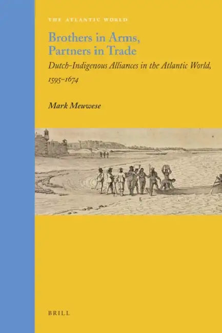 Brothers in Arms, Partners in Trade: Dutch-Indigenous Alliances in the Atlantic World, 1595-1674 by Mark Meuwese