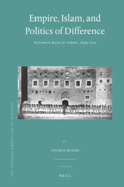 Empire, Islam, and Politics of Difference: Ottoman Rule in Yemen, 1849-1919 by Thomas Kuehn