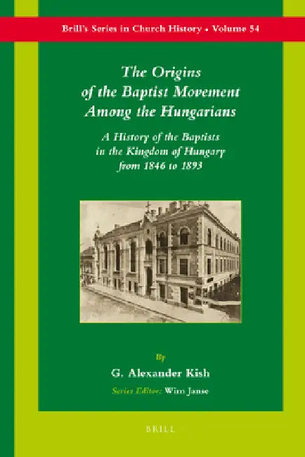 The Origins of the Baptist Movement Among the Hungarians: A History of the Baptists in the Kingdom of Hungary from 1846 to 1893 by George Alex Kish