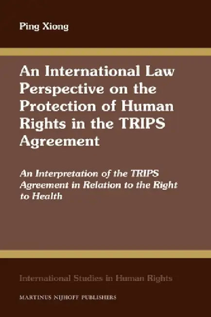 An International Law Perspective on the Protection of Human Rights in the TRIPS Agreement: An Interpretation of the TRIPS Agreement in Relation to the by Ping Xiong