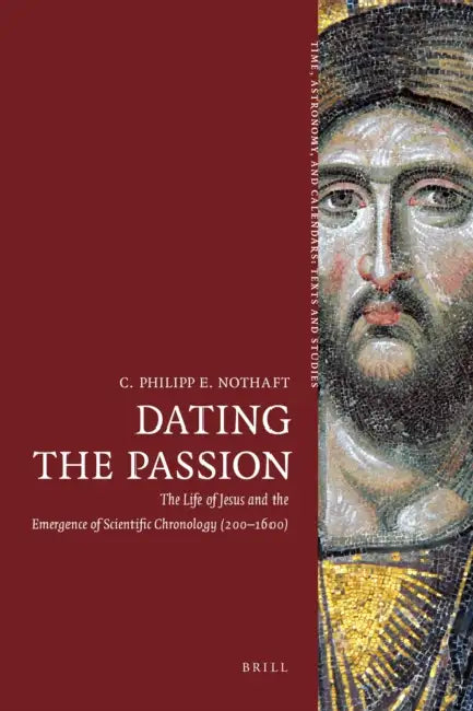 Dating the Passion: The Life of Jesus and the Emergence of Scientific Chronology (200-1600) by C. Philipp E. Nothaft