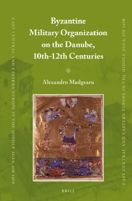 Byzantine Military Organization on the Danube, 10th-12th Centuries by Alexandru Madgearu