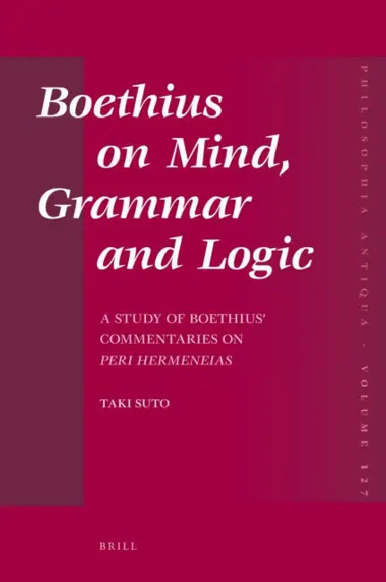 Boethius on Mind, Grammar and Logic: A Study of Boethius' Commentaries on Peri Hermeneias by Taki Suto