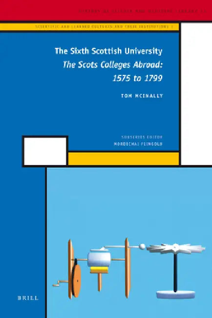 The Sixth Scottish University: The Scots Colleges Abroad: 1575 to 1799 by Thomas McInally