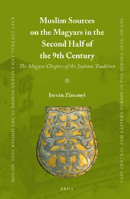 Muslim Sources on the Magyars in the Second Half of the 9th Century: The Magyar Chapter of the Jayhānī Tradition by Istvan Zimonyi