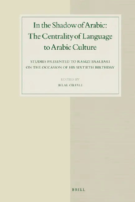 In the Shadow of Arabic: The Centrality of Language to Arabic Culture: Studies Presented to Ramzi Baalbaki on the Occasion of His Sixtieth Birthday by Bilal Orfali