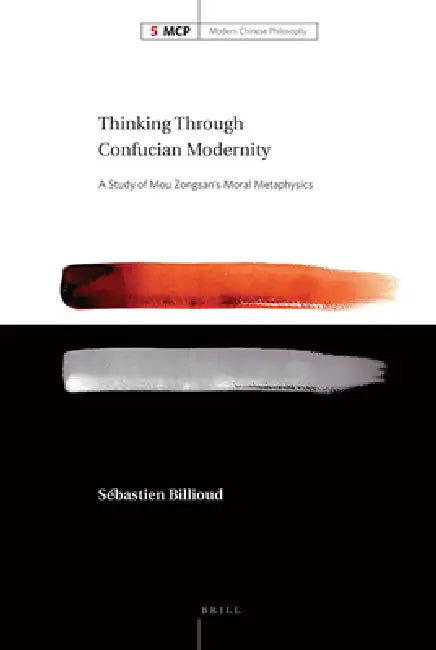 Thinking Through Confucian Modernity: A Study of Mou Zongsan's Moral Metaphysics by Sébastien Billioud