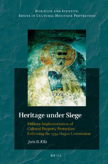 Heritage Under Siege: Military Implementation of Cultural Property Protection Following the 1954 Hague Convention by Joris Kila