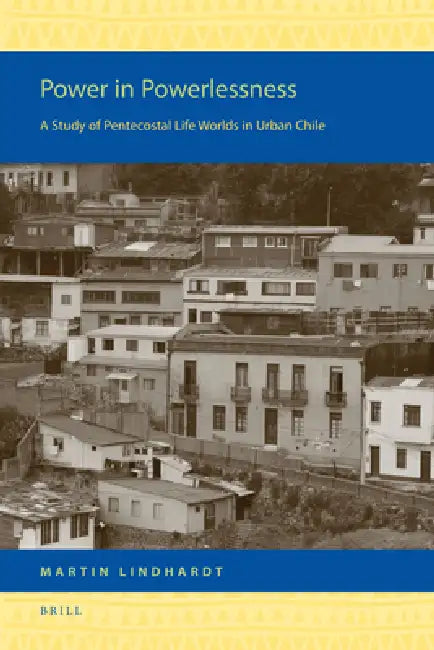 Power in Powerlessness: A Study of Pentecostal Life Worlds in Urban Chile by Martin Lindhardt