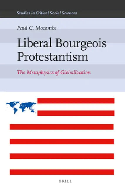 Liberal Bourgeois Protestantism: The Metaphysics of Globalization by Paul C. Mocombe