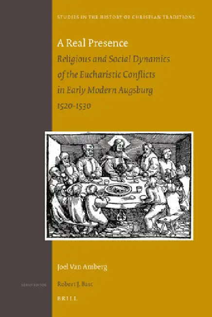 A Real Presence: Religious and Social Dynamics of the Eucharistic Conflicts in Early Modern Augsburg 1520-1530 by Joel Van Amberg