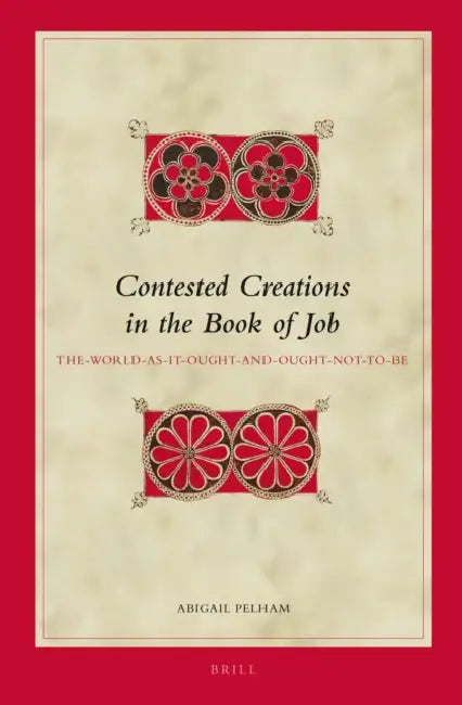 Contested Creations in the Book of Job: The-World-As-It-Ought- And-Ought-Not-To-Be by Abigail Pelham