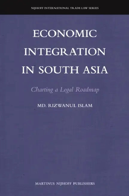 Economic Integration in South Asia: Charting a Legal Roadmap by Rizwanul Islam
