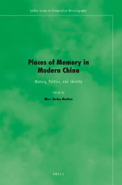 Places of Memory in Modern China: History, Politics, and Identity by Marc Andre Matten