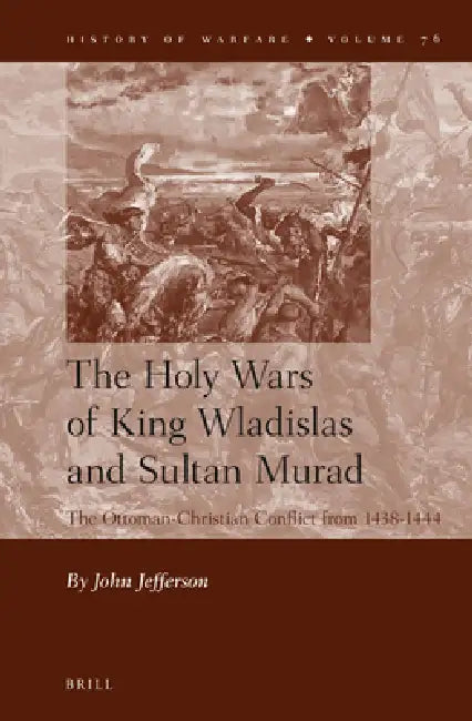 The Holy Wars of King Wladislas and Sultan Murad: The Ottoman-Christian Conflict from 1438-1444 by John Jefferson