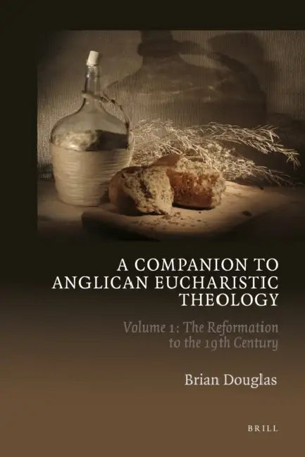 A Companion to Anglican Eucharistic Theology: Volume 1: The Reformation to the 19th Century by Brian Douglas