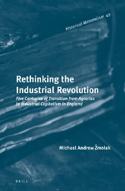 Rethinking the Industrial Revolution: Five Centuries of Transition from Agrarian to Industrial Capitalism in England by Michael Andrew Zmolek