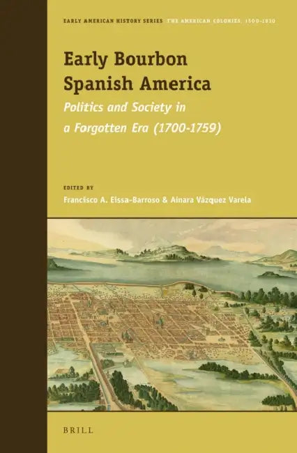 Early Bourbon Spanish America: Politics and Society in a Forgotten Era (1700 - 1759) by Francisco A. Eissa-Barroso, Ainara Vázquez Varela