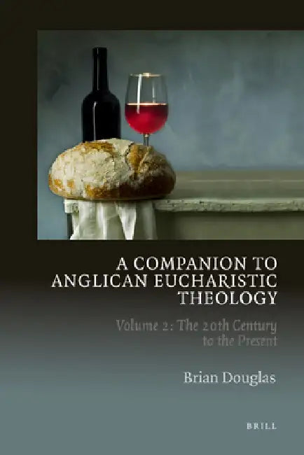 A Companion to Anglican Eucharistic Theology: Volume 2: The 20th Century to the Present by Brian Douglas