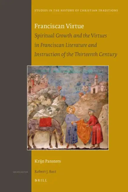 Franciscan Virtue: Spiritual Growth and the Virtues in Franciscan Literature and Instruction of the Thirteenth Century by Krijn Pansters