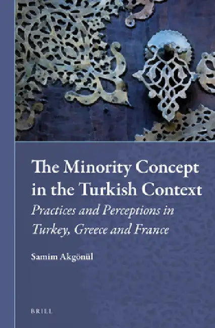The Minority Concept in the Turkish Context: Practices and Perceptions in Turkey, Greece and France by Samim Akgönül