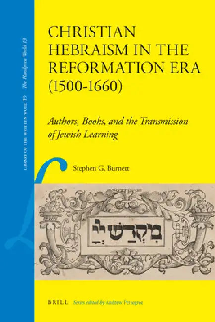 Christian Hebraism in the Reformation Era (1500-1660): Authors, Books, and the Transmission of Jewish Learning by Stephen G. Burnett