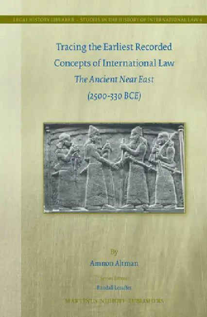 Tracing the Earliest Recorded Concepts of International Law: The Ancient Near East (2500-330 Bce) by Amnon Altman