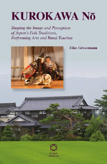 Kurokawa Nō: Shaping the Image and Perception of Japan's Folk Traditions, Performing Arts and Rural Tourism by Eike Grossmann