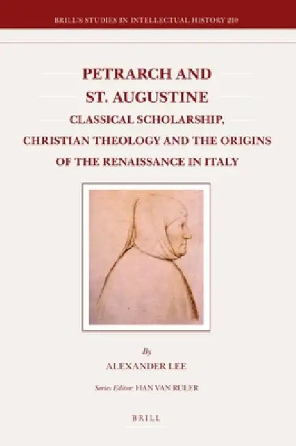 Petrarch and St. Augustine: Classical Scholarship, Christian Theology and the Origins of the Renaissance in Italy by Alexander Lee