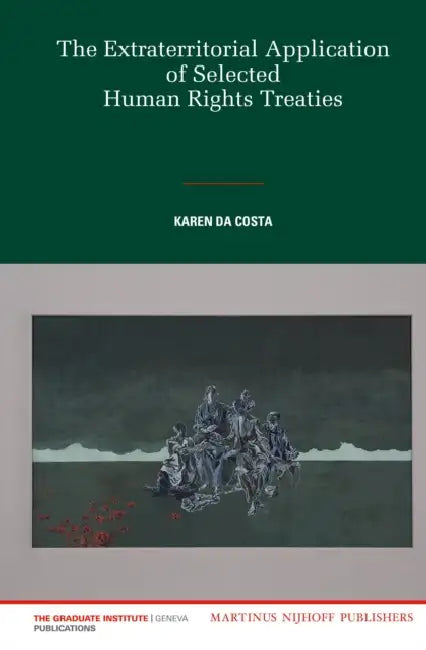 The Extraterritorial Application of Selected Human Rights Treaties by Karen Da Costa