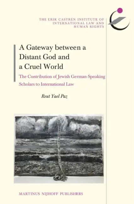 A Gateway Between a Distant God and a Cruel World: The Contribution of Jewish German-Speaking Scholars to International Law by Reut Yael Paz