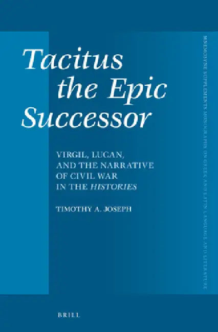 Tacitus the Epic Successor: Virgil, Lucan, and the Narrative of Civil War in the Histories by Timothy Joseph