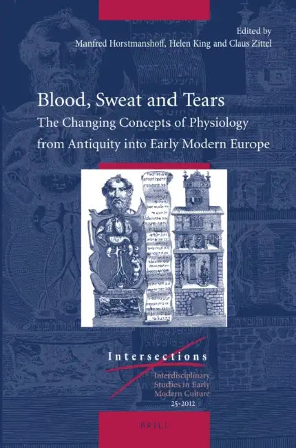 Blood, Sweat and Tears: The Changing Concepts of Physiology from Antiquity Into Early Modern Europe by Manfred Horstmanshoff, Helen King, Claus Zittel