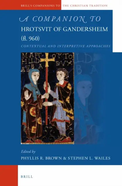 A Companion to Hrotsvit of Gandersheim (Fl. 960): Contextual and Interpretive Approaches by Phyllis R. Brown, Stephen L. Wailes
