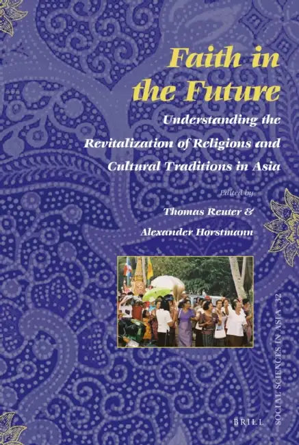 Faith in the Future: Understanding the Revitalization of Religions and Cultural Traditions in Asia by Thomas Reuter, Alexander Horstmann
