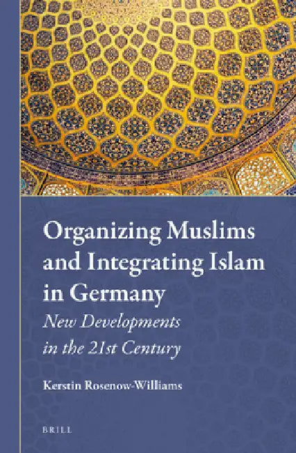 Organizing Muslims and Integrating Islam in Germany: New Developments in the 21st Century by Kerstin Rosenow-Williams